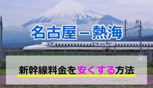 名古屋－熱海の新幹線【往復】料金を格安にする！