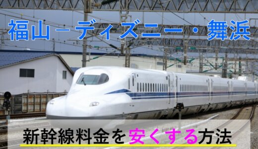 福山→ディズニー・舞浜の新幹線【往復】料金を格安にする！