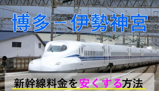 博多－伊勢神宮の新幹線【往復】料金を格安にする！