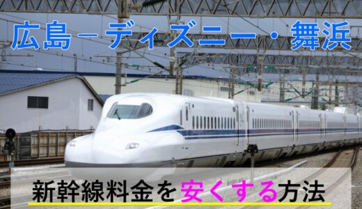 広島→ディズニー・舞浜の新幹線【往復】料金を格安にする！