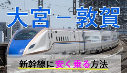 大宮－敦賀の新幹線【往復】料金を格安にする！