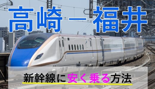 高崎－福井の新幹線【往復】料金を格安にする！