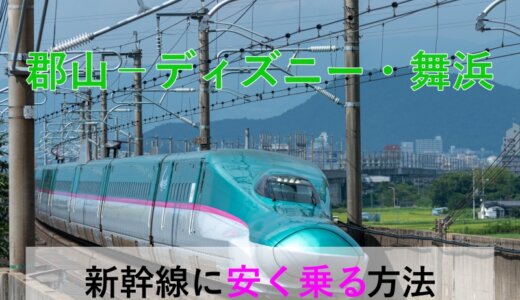 郡山→ディズニー・舞浜の新幹線【往復】料金を格安にする！