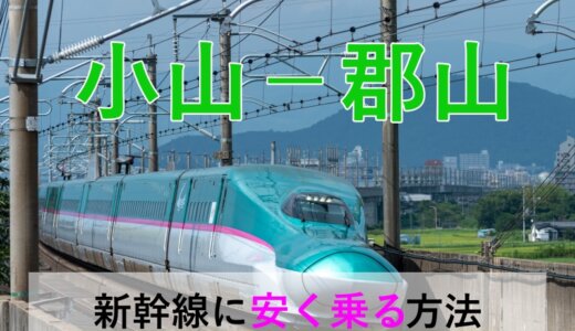 小山－郡山の新幹線【往復】料金を格安にする！