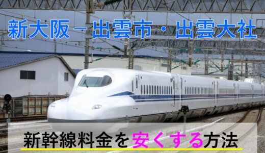 新大阪－出雲市・出雲大社の新幹線【往復】料金を格安にする！