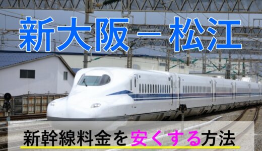 新大阪－松江の新幹線・JR【往復】料金を格安にする！