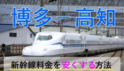 博多－高知の新幹線・特急【往復】料金を格安にする！