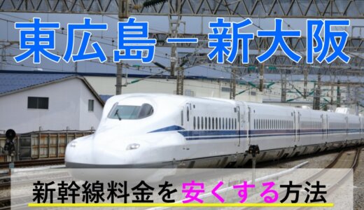 東広島－新大阪の新幹線【往復】料金を格安にする！