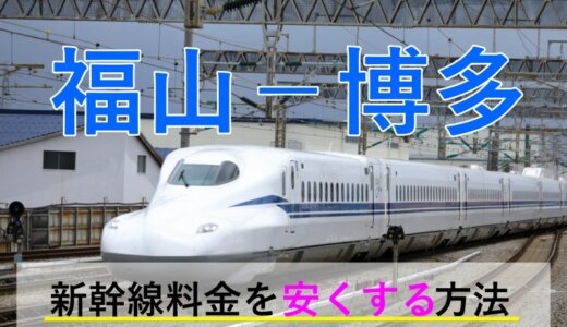 福山－博多(福岡)の新幹線【往復】料金を格安にする！