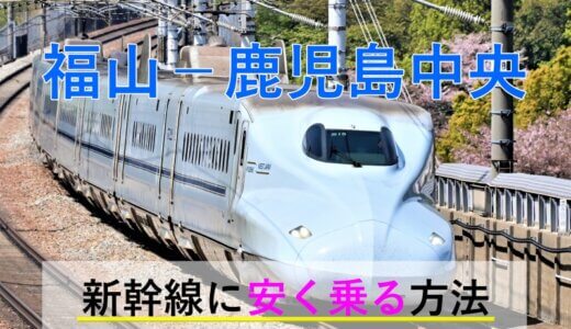 福山－鹿児島中央の新幹線【往復】料金を格安にする！