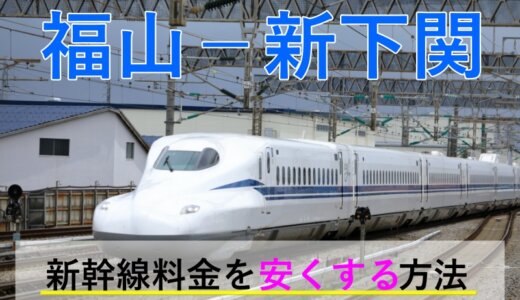 福山－新下関の新幹線【往復】料金を格安にする！