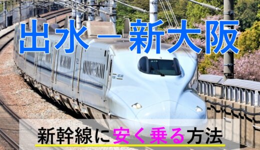 出水－新大阪の新幹線【往復】料金を格安にする！