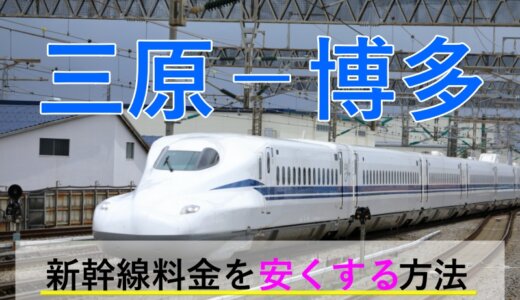 三原－博多(福岡)の新幹線【往復】料金を格安にする！