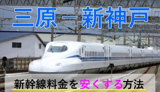 三原－新神戸の新幹線【往復】料金を格安にする！