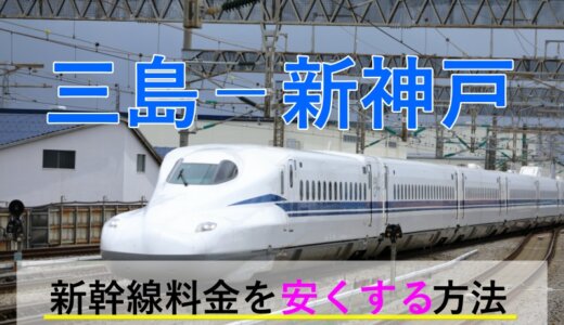 三島－新神戸の新幹線【往復】料金を格安にする！