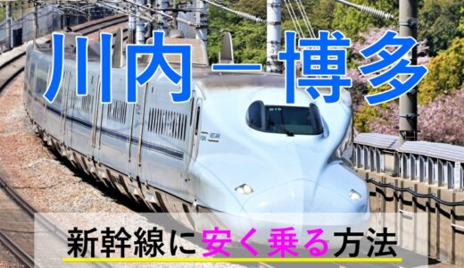 川内－博多(福岡)の新幹線【往復】料金を格安にする！