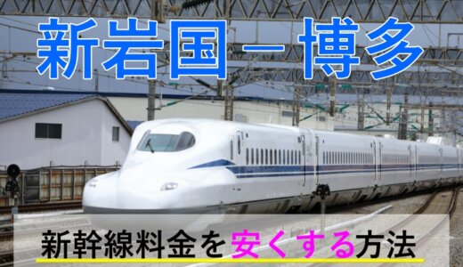 新岩国－博多(福岡)の新幹線【往復】料金を格安にする！