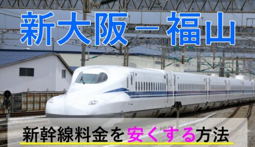 新大阪－福山の新幹線【片道・往復】料金を格安にする！