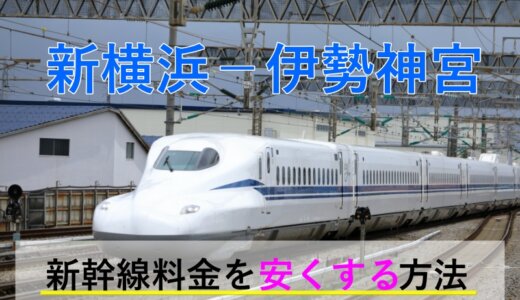 新横浜－伊勢神宮の新幹線【往復】料金を格安にする！