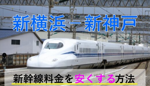 新横浜－新神戸の新幹線【片道・往復】料金を格安にする！