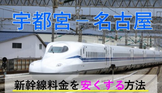 宇都宮－名古屋の新幹線【往復】料金を格安にする！