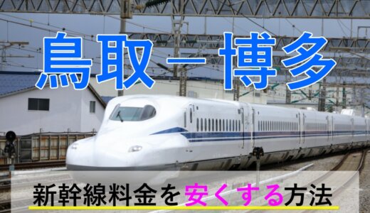 鳥取－福岡(博多)の新幹線・特急【往復】料金を格安にする！