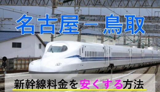 名古屋－鳥取の新幹線【往復】料金を格安にする！